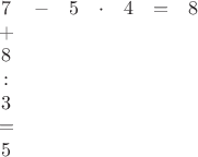 $$\begin{matrix}7 & - & 5 & \cdot & 4 & = & 8\\
+\\
8\\
:\\
3\\
=\\
5
\end{matrix}$$