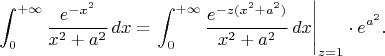 $$\int_0^{+\infty}{e^{-x^2}\over x^2+a^2}\,dx=\left.\int_0^{+\infty}{e^{-z(x^2+a^2)}\over x^2+a^2}\,dx\right|_{z=1}\cdot e^{a^2}.$$