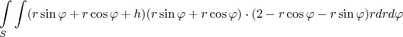 $$\int\limits_{S}\int (r\sin{\varphi} + r\cos{\varphi} + h)(r\sin{\varphi} + r\cos{\varphi}) \cdot (2 - r\cos{\varphi} - r\sin{\varphi})rdrd\varphi$$