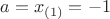 $a=x_{(1)}=-1$