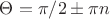 $\Theta= \pi/2\pm \pi n$ $\Theta= \pi/2\pm \pi n$