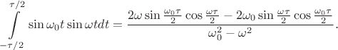 $$\int\limits_{-\tau/2}^{\tau/2}\sin\omega_0 t\sin\omega t dt=\frac{2\omega\sin\frac{\omega_0\tau}{2}\cos\frac{\omega\tau}{2}-2\omega_0\sin\frac{\omega\tau}{2}\cos\frac{\omega_0\tau}{2}}{\omega_0^2-\omega^2}.$$