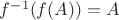 $f^{-1}(f(A)) = A$