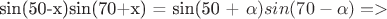 sin(50-x)sin(70+x) = sin(50 + \alpha) sin(70 - \alpha) =>