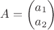 $A = \begin{pmatrix}a_{1}\\  a_{2}\end{pmatrix} $