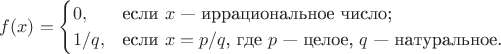 $$f(x)= 
\begin{cases}
 0, &\text {если } x \text{ &mdash; иррациональное число;}\\
 1/q, & \text {если } x=p/q \text{, где } p \text{ &mdash; целое, } q  \text{ &mdash; натуральное.}
\end{cases}
$$