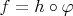 $f = h \circ \varphi$