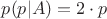 $p(p|A) = 2 \cdot p$