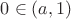 $0 \in (a,1)$