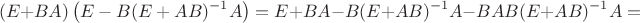 $$(E+BA)\left(E-B(E+AB)^{-1}A\right)=E+BA-B(E+AB)^{-1}A-BAB(E+AB)^{-1}A=$$