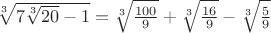 $\sqrt[3]{7\sqrt[3]{20}-1}=\sqrt[3]{\frac{100}{9}}+\sqrt[3]{\frac{16}{9}}-\sqrt[3]{\frac{5}{9}}$