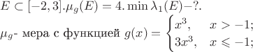 $E  \subset  [-2,3].  \mu_{g}(E)=4. найти \min  \lambda_{1}(E) - ?.

\mu_{g}  \text{-  мера с функцией } g(x)=\begin{cases}
x^3,&{\если x>-1;}\\
3x^3,&{\если x\leqslant-1;}
\end{cases}$