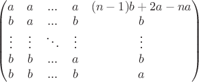 $ \begin{pmatrix} 
a &a &... &a &(n-1)b+2a-na \\ 
b &a &... &b &b \\ 
\vdots & \vdots &\ddots &\vdots &\vdots \\ 
b &b &... &a &b \\ 
b & b& ... & b &a \end{pmatrix}$