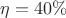 $\eta=40\%$
