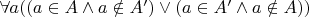 $\forall a ((a \in A \wedge a \notin A') \vee (a \in A' \wedge a \notin A))$