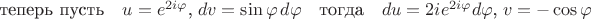 $\mbox{теперь пусть}\quad{u}={e}^{2i\varphi}\mbox{,}\;{dv}=\sin\varphi\,d\varphi\quad\mbox{тогда}\quad{du}={2i}{e}^{2i\varphi}d\varphi\mbox{,}\;{v}=-\cos\varphi$