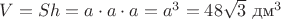 $V=S h=a \cdot a \cdot a= a^3 =48\sqrt{3}$ дм^3