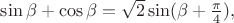 $\sin\beta +\cos\beta=\sqrt 2 \sin (\beta+\frac \pi 4),$
