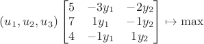 $(u_{1}, u_{2}, u_{3}) \begin{bmatrix} 5 & -3y_{1} & -2y_{2} \\ 7 & 1y_{1} & -1y_{2} \\ 4 & -1y_{1} & 1y_{2} \end{bmatrix} \mapsto \max$