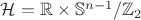 $\mathcal{H} = \mathbb{R} \times \mathbb{S}^{n-1} / \mathbb{Z}_{2}$