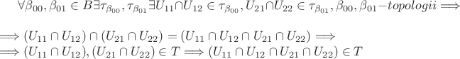 $\forall \beta_{00},\beta_{01} \in B \exists \tau_{\beta_{00}},\tau_{\beta_{01}} \exists U_{11} \cap U_{12} \in \tau_{\beta_{00}}, U_{21} \cap U_{22} \in \tau_{\beta_{01}}, \beta_{00},\beta_{01} - topologii \Longrightarrow \\
 \Longrightarrow (U_{11} \cap U_{12}) \cap (U_{21} \cap U_{22}) = (U_{11} \cap U_{12} \cap U_{21} \cap U_{22} ) \Longrightarrow \\
 \Longrightarrow (U_{11} \cap U_{12}),(U_{21} \cap U_{22}) \in T \Longrightarrow (U_{11} \cap U_{12} \cap U_{21} \cap U_{22} )  \in T $