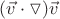 $(\vec{v} \cdot \triangledown) \vec{v} $