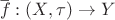 $ \overset{\_}{f}: (X, \tau) \rightarrow Y$