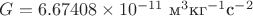 $G=6.67408 \times 10^{-11}\ \text{м}^3 \text{кг}^{-1} \text{с}^{-2}$