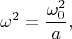 $$\omega^2=\frac{\omega_0^2}a,$$