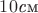 $ 10\text{\textit см}$