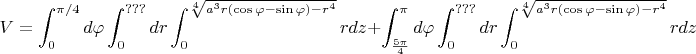 $V=\displaystyle\int_{0}^{\pi/4}d\varphi \displaystyle\int_{0}^{???}dr \displaystyle\int_{0}^{\sqrt[4]{a^3r(\cos\varphi-\sin\varphi)-r^4}}r dz+\displaystyle\int_{\frac{5\pi}{4}}^{\pi}d\varphi \displaystyle\int_{0}^{???}dr \displaystyle\int_{0}^{\sqrt[4]{a^3r(\cos\varphi-\sin\varphi)-r^4}}r dz$