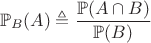 $$
\mathbb{P}_B(A)\triangleq \frac{\mathbb{P}(A \cap B)}{\mathbb{P}(B)}
$$ $$
\mathbb{P}_B(A)\triangleq \frac{\mathbb{P}(A \cap B)}{\mathbb{P}(B)}
$$