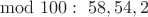 $\mod 100:\ 58,54,2$