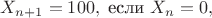 $$
X_{n+1} = 100 ,\text{ если } X_n=0,
$$