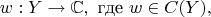 $$w:Y\to\mathbb C,\text{ где }w\in C(Y),$$