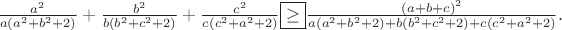 $\frac{a^2}{a(a^2+b^2+2)}+\frac{b^2}{b(b^2+c^2+2)}+\frac{c^2}{c(c^2+a^2+2)}\boxed{\geq} \frac{(a+b+c)^2}{a(a^2+b^2+2)+b(b^2+c^2+2)+c(c^2+a^2+2)}.$