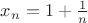 $x_n = 1 + \frac{1}{n}$