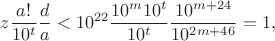 $$z \frac {a!} {10^t} \frac d a < 10^{22} \frac {10^m 10^t} {10^t} \frac {10^{m+24}} {10^{2m+46}} = 1,$$ $$z \frac {a!} {10^t} \frac d a < 10^{22} \frac {10^m 10^t} {10^t} \frac {10^{m+24}} {10^{2m+46}} = 1,$$