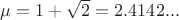 $\mu = 1 + \sqrt{2} =2.4142...$