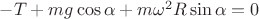 $-T+mg\cos\alpha+m \omega^2 R \sin \alpha = 0$