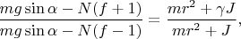 $\dfrac{mg\sin\alpha-N(f+1)}{mg\sin\alpha-N(f-1)}=\dfrac{mr^2+\gamma J}{mr^2+J},$