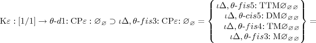 $\mathrm{K\varepsilon:[1/1]}\to\theta\text{-}d1\mathrm{:CP\varepsilon:\varnothing_\varnothing}
\supset \iota\Delta,\theta\text{-}fis3\mathrm{:CP}\varepsilon\mathrm{:\varnothing_\varnothing}
=\left\lbrace\begin{matrix}
\iota\Delta,\theta\text{-}fis5\mathrm{:TTM\varnothing_\varnothing_\varnothing}\\
~~~\iota\Delta,\theta\text{-}cis5\mathrm{:DM\varnothing_\varnothing_\varnothing}\\
~~~\iota\Delta,\theta\text{-}fis4\mathrm{:TM\varnothing_\varnothing_\varnothing}\\
~~~~~  \iota\Delta,\theta\text{-}fis3\mathrm{:M\varnothing_\varnothing_\varnothing}\\
\end{matrix}\right\rbrace=$