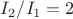 $I_2/I_1=2$