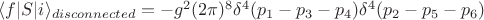 $\langle f|S|i \rangle_{disconnected} = -g^2 (2\pi)^8 \delta^{4}(p_1-p_3-p_4) \delta^{4}(p_2-p_5-p_6)$
