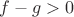 \[
f - g > 0\]