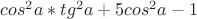 $cos^2  a * tg ^2 a + 5cos^2 a -1$