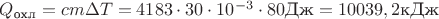 $Q_{\text{охл}}=cm\Delta T=4183\cdot 30\cdot 10^{-3}\cdot 80\text{Дж}=10039,2\text{кДж}$