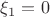 $\xi_1 = 0$