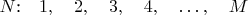 $N$:$\quad 1,\quad  2,\quad  3,  \quad4, \quad \dots , \quad M$