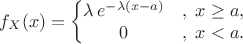 $$f_X(x) = \left\{\begin{matrix}
\lambda \,e^{-\lambda (x-a)} &,\; x \ge a, \\
0 &,\; x < a.
\end{matrix}\right.$$